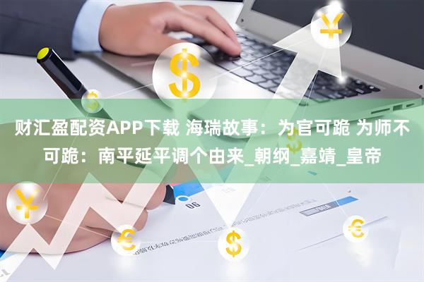 财汇盈配资APP下载 海瑞故事：为官可跪 为师不可跪：南平延平调个由来_朝纲_嘉靖_皇帝