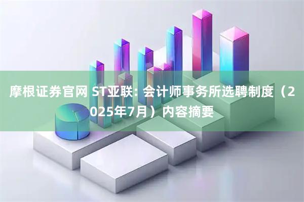 摩根证券官网 ST亚联: 会计师事务所选聘制度（2025年7月）内容摘要