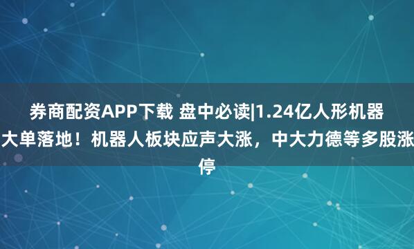 券商配资APP下载 盘中必读|1.24亿人形机器人大单落地！机器人板块应声大涨，中大力德等多股涨停