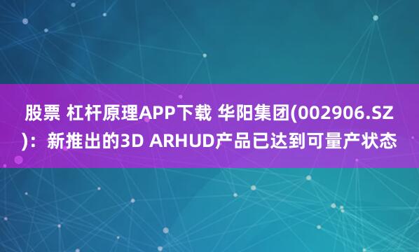 股票 杠杆原理APP下载 华阳集团(002906.SZ)：新推出的3D ARHUD产品已达到可量产状态
