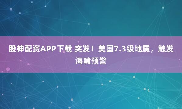 股神配资APP下载 突发！美国7.3级地震，触发海啸预警