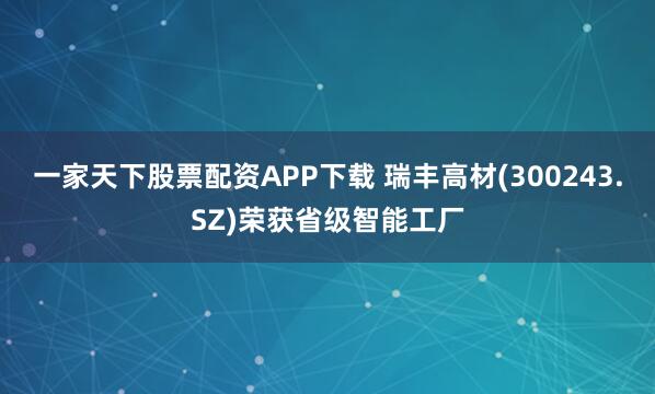 一家天下股票配资APP下载 瑞丰高材(300243.SZ)荣获省级智能工厂