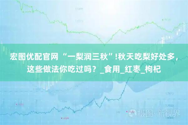 宏图优配官网 “一梨润三秋”!秋天吃梨好处多,这些做法你吃过吗?_食用_红枣_枸杞