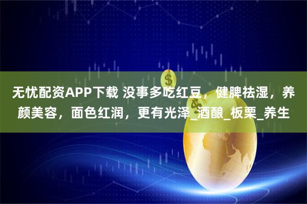 无忧配资APP下载 没事多吃红豆，健脾祛湿，养颜美容，面色红润，更有光泽_酒酿_板栗_养生