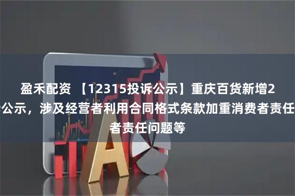 盈禾配资 【12315投诉公示】重庆百货新增2件投诉公示,涉及经营者利用合同格式条款加重消费者责任问题等