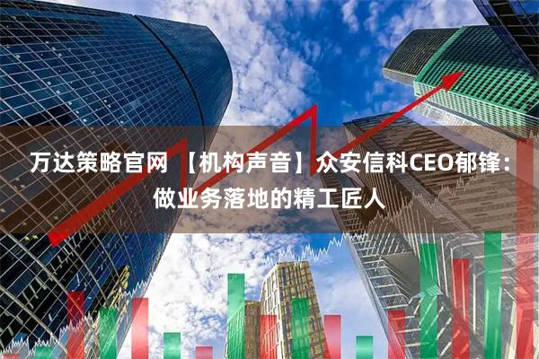 万达策略官网 【机构声音】众安信科CEO郁锋:做业务落地的精工匠人