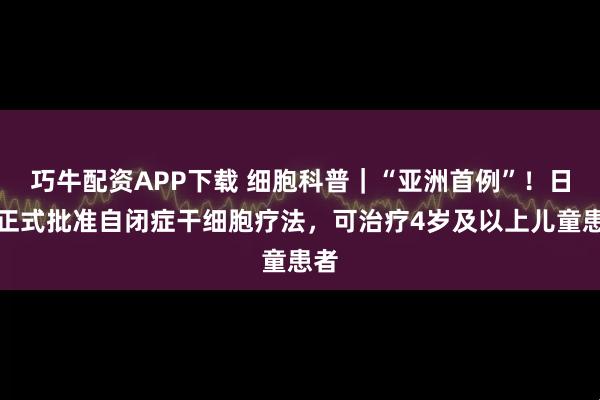 巧牛配资APP下载 细胞科普|“亚洲首例”!日本正式批准自闭症干细胞疗法,可治疗4岁及以上儿童患者