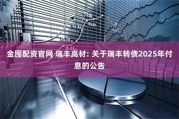 金囤配资官网 瑞丰高材: 关于瑞丰转债2025年付息的公告
