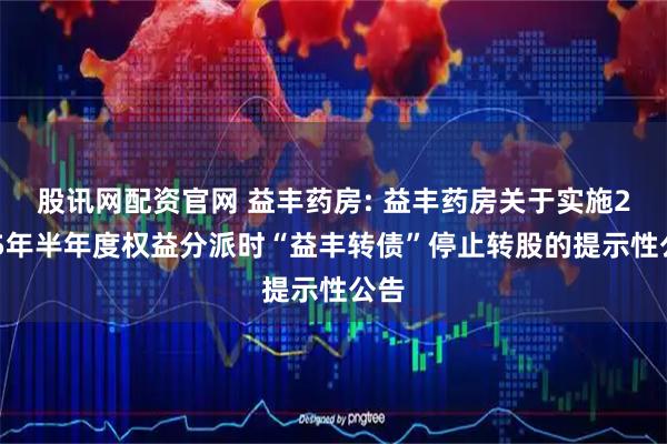 股讯网配资官网 益丰药房: 益丰药房关于实施2025年半年度权益分派时“益丰转债”停止转股的提示性公告
