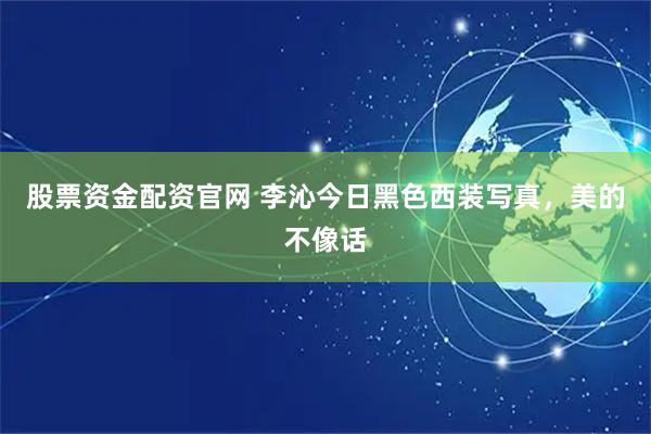 股票资金配资官网 李沁今日黑色西装写真，美的不像话