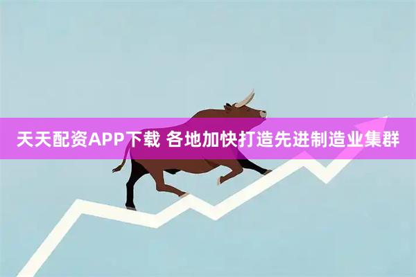 天天配资APP下载 各地加快打造先进制造业集群