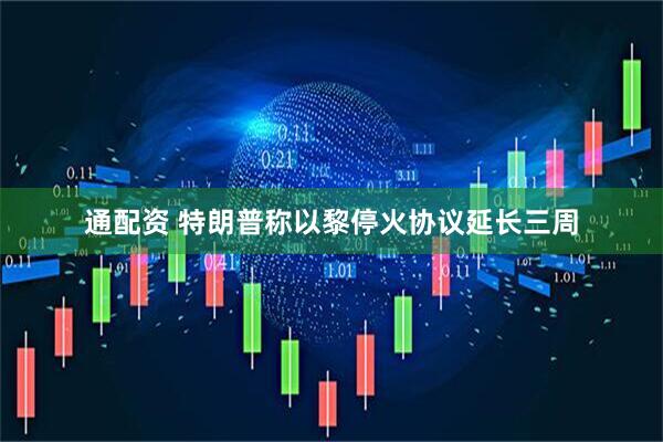 通配资 特朗普称以黎停火协议延长三周